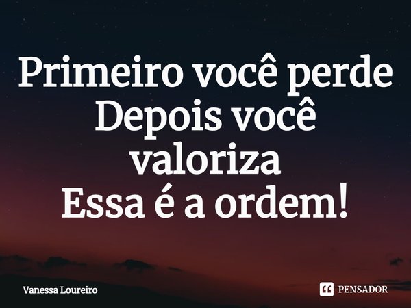 ⁠Primeiro você perde
Depois você valoriza
Essa é a ordem!... Frase de Vanessa Loureiro.