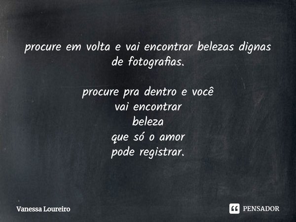 ⁠procure em volta e vai encontrar belezas dignas
de fotografias. procure pra dentro e você
vai encontrar
beleza
que só o amor
pode registrar.... Frase de Vanessa Loureiro.