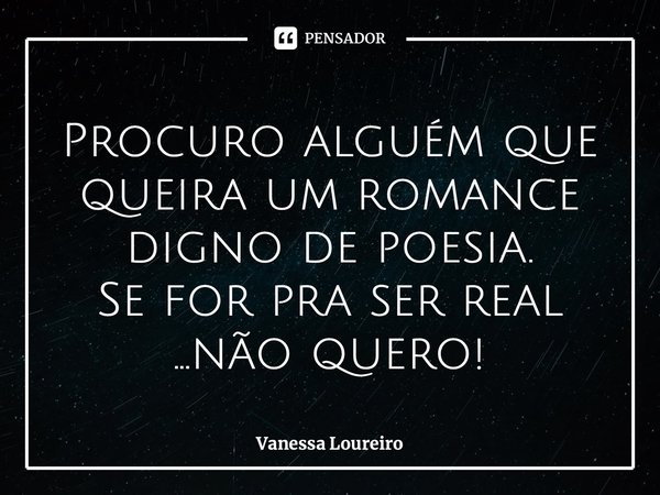 ⁠Procuro alguém que queira um romance digno de poesia. Se for pra ser real ...não quero!... Frase de Vanessa Loureiro.