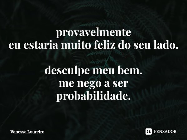 ⁠provavelmente
eu estaria muito feliz do seu lado. desculpe meu bem.
me nego a ser
probabilidade.... Frase de Vanessa Loureiro.