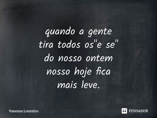 ⁠quando a gente tira todos os "e se" do nosso ontem nosso hoje fica mais leve.... Frase de Vanessa Loureiro.