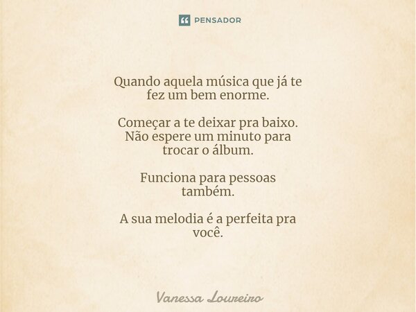 ⁠Quando aquela música que já te fez um bem enorme. Começar a te deixar pra baixo. Não espere um minuto para trocar o álbum. Funciona para pessoas também. A sua ... Frase de Vanessa Loureiro.