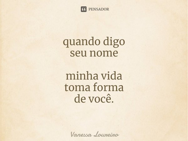 ⁠quando digo seu nome minha vida toma forma de você.... Frase de Vanessa Loureiro.