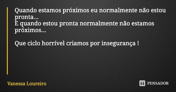 Quando estamos próximos eu normalmente não estou pronta...
E quando estou pronta normalmente não estamos próximos... Que ciclo horrível criamos por insegurança ... Frase de Vanessa Loureiro.