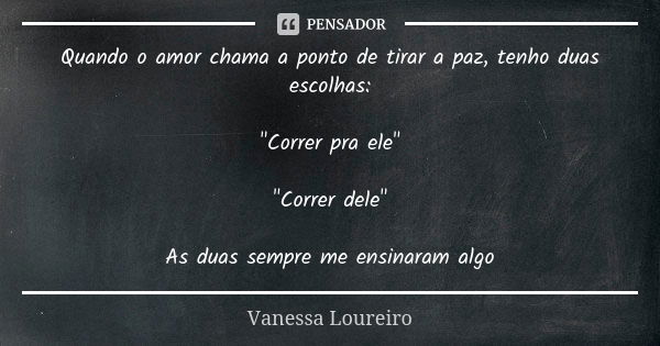 Quando o amor chama a ponto de tirar a paz, tenho duas escolhas: "Correr pra ele" "Correr dele" As duas sempre me ensinaram algo... Frase de Vanessa Loureiro.