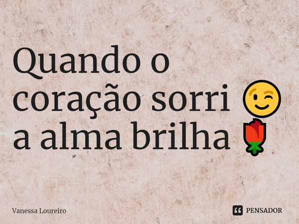 ⁠Quando o coração sorri 😉 a alma brilha 🌹... Frase de Vanessa Loureiro.