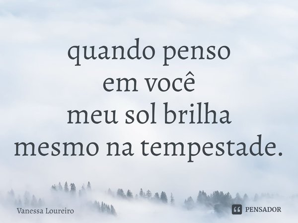 ⁠quando penso
em você
meu sol brilha
mesmo na tempestade.... Frase de Vanessa Loureiro.