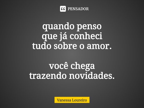 ⁠quando penso
que já conheci
tudo sobre o amor. você chega
trazendo novidades.... Frase de Vanessa Loureiro.