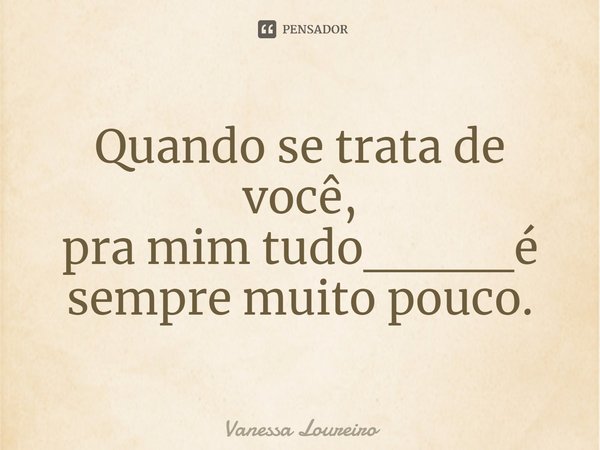 ⁠Quando se trata de você,
pra mim tudo____é sempre muito pouco.... Frase de Vanessa Loureiro.