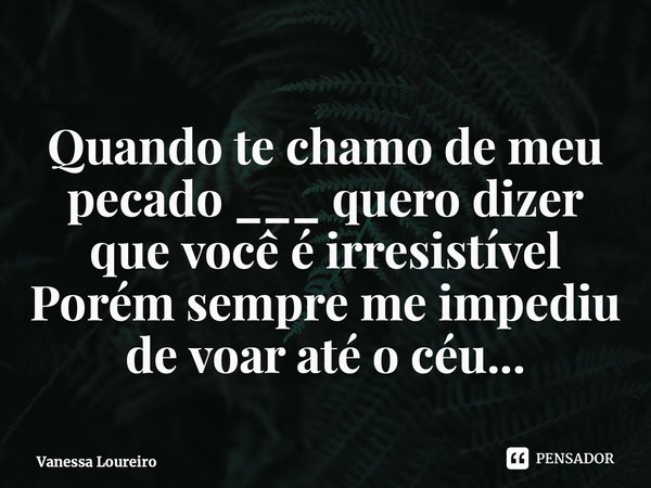⁠Quando te chamo de meu pecado ___ quero dizer que você é irresistível Porém sempre me impediu de voar até o céu...... Frase de Vanessa Loureiro.