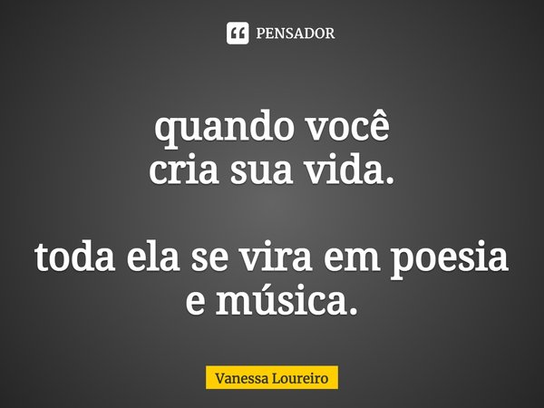 ⁠quando você
cria sua vida. toda ela se vira em poesia e música.... Frase de Vanessa Loureiro.