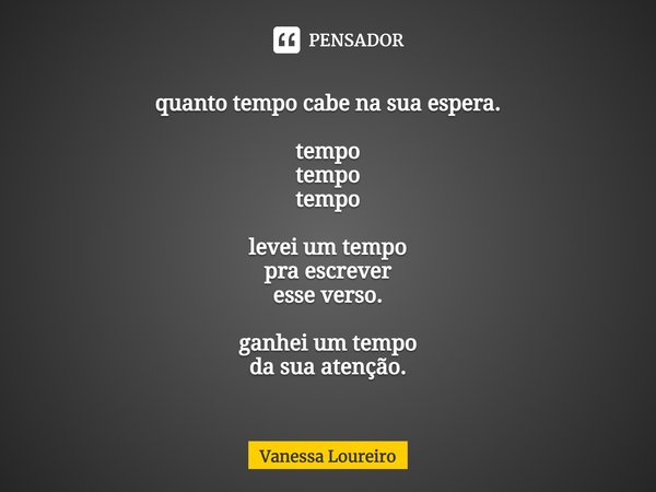 ⁠quanto tempo cabe na sua espera. tempo tempo tempo levei um tempo pra escrever esse verso. ganhei um tempo da sua atenção.... Frase de Vanessa Loureiro.