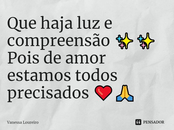 ⁠Que haja luz e compreensão ✨✨ Pois de amor estamos todos precisados ❤️🙏... Frase de Vanessa Loureiro.