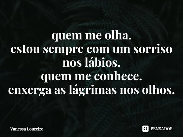 ⁠quem me olha.
estou sempre com um sorriso nos lábios.
quem me conhece.
enxerga as lágrimas nos olhos.... Frase de Vanessa Loureiro.