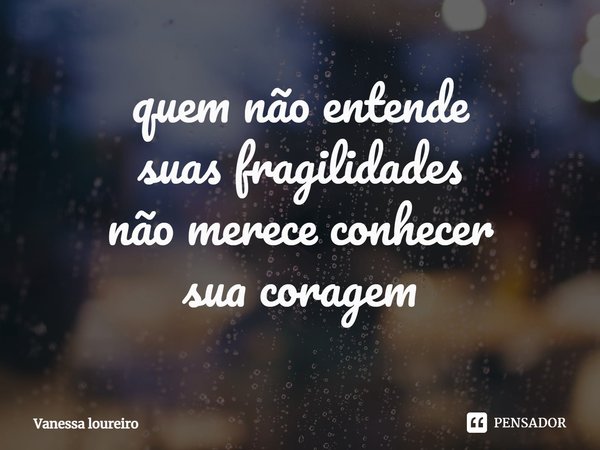 ⁠quem não entende
suas fragilidades
não merece conhecer
sua coragem... Frase de Vanessa Loureiro.