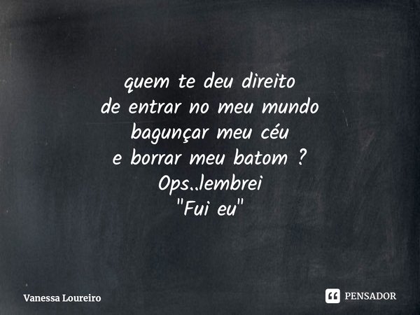⁠quem te deu direito de entrar no meu mundo bagunçar meu céu e borrar meu batom ? Ops..lembrei "Fui eu"... Frase de Vanessa Loureiro.