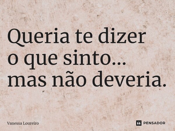 ⁠Queria te dizer o que sinto... mas não deveria.... Frase de Vanessa Loureiro.
