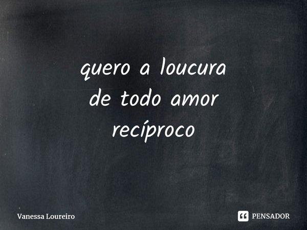 ⁠quero a loucura de todo amor recíproco... Frase de Vanessa Loureiro.