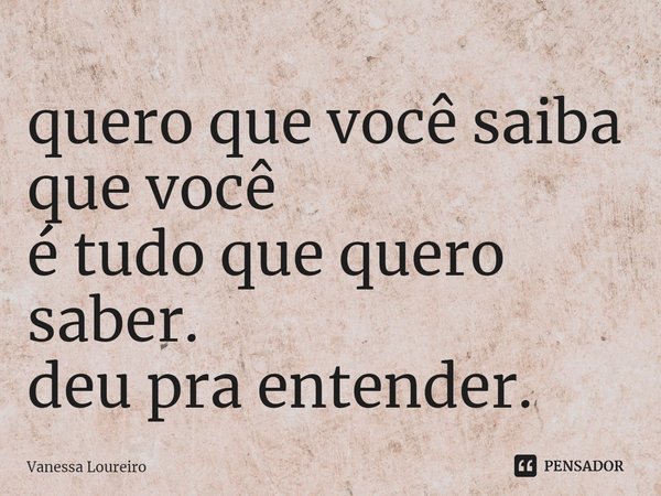 ⁠quero que você saiba que você
é tudo que quero saber.
deu pra entender.... Frase de Vanessa Loureiro.