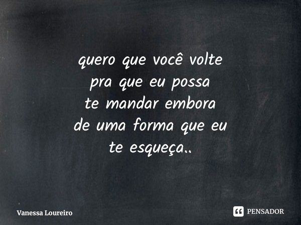⁠quero que você volte pra que eu possa te mandar embora de uma forma que eu te esqueça..... Frase de Vanessa Loureiro.