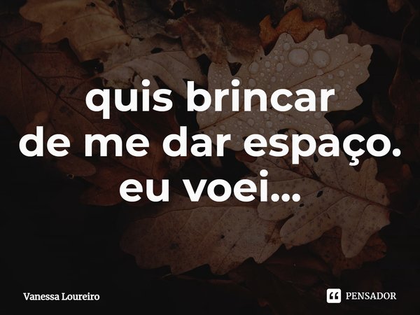 ⁠quis brincar
de me dar espaço.
eu voei...... Frase de Vanessa Loureiro.