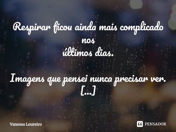 ⁠Respirar ficou ainda mais complicado nos últimos dias. Imagens que pensei nunca precisar ver. A comunicação fazendo seu trabalho. Sonhos acabando a cada flash ... Frase de Vanessa Loureiro.