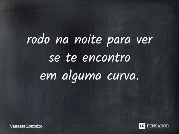 ⁠rodo na noite para ver
se te encontro
em alguma curva.... Frase de Vanessa Loureiro.