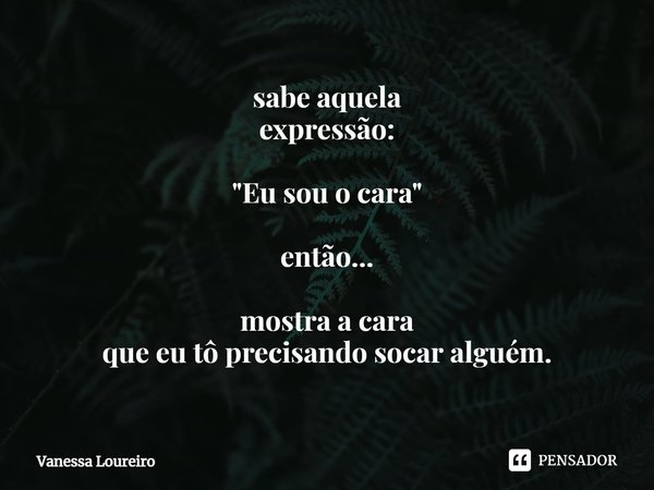 ⁠sabe aquela
expressão: "Eu sou o cara" então... mostra a cara
que eu tô precisando socar alguém.... Frase de Vanessa Loureiro.