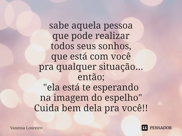 ⁠sabe aquela pessoa
que pode realizar
todos seus sonhos,
que está com você
pra qualquer situação...
então;
"ela está te esperando
na imagem do espelho"... Frase de Vanessa Loureiro.
