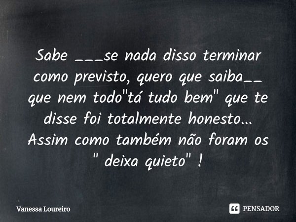 ⁠Sabe ___se nada disso terminar
como previsto, quero que saiba__
que nem todo "tá tudo bem" que te
disse foi totalmente honesto...
Assim como também n... Frase de Vanessa Loureiro.