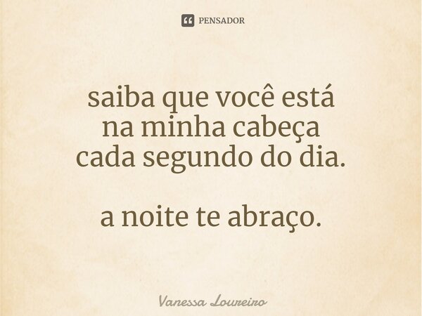 ⁠saiba que você está na minha cabeça cada segundo do dia. a noite te abraço.... Frase de Vanessa Loureiro.