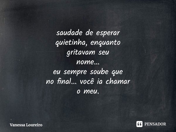 ⁠saudade de esperar quietinha, enquanto gritavam seu nome... eu sempre soube que no final... você ia chamar o meu.... Frase de Vanessa Loureiro.