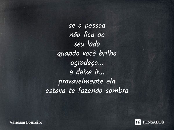 ⁠se a pessoa não fica do seu lado quando você brilha agradeça... e deixe ir... provavelmente ela estava te fazendo sombra... Frase de Vanessa Loureiro.