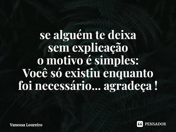 ⁠se alguém te deixa sem explicação o motivo é simples: Você só existiu enquanto foi necessário... agradeça !... Frase de Vanessa Loureiro.