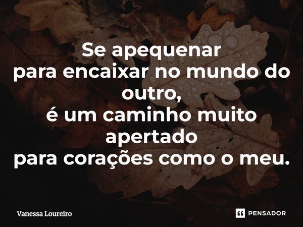 ⁠Se apequenar para encaixar no mundo do outro, é um caminho muito apertado para corações como o meu.... Frase de Vanessa Loureiro.