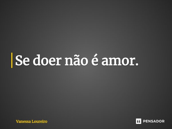 ⁠Se doer não é amor.... Frase de Vanessa Loureiro.