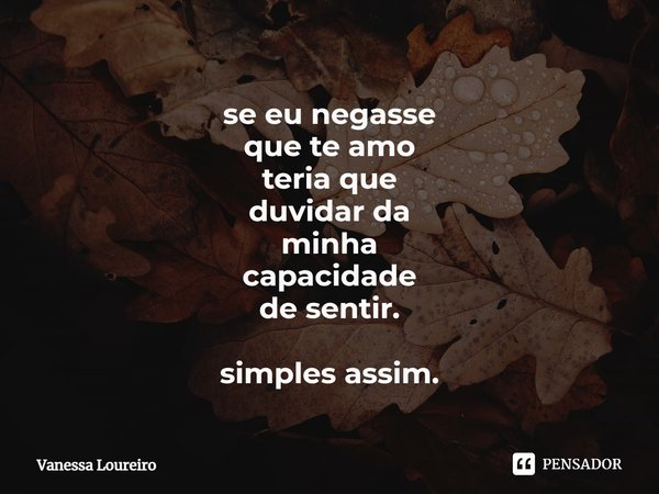 ⁠se eu negasse
que te amo
teria que
duvidar da
minha
capacidade
de sentir.
simples assim.... Frase de Vanessa Loureiro.
