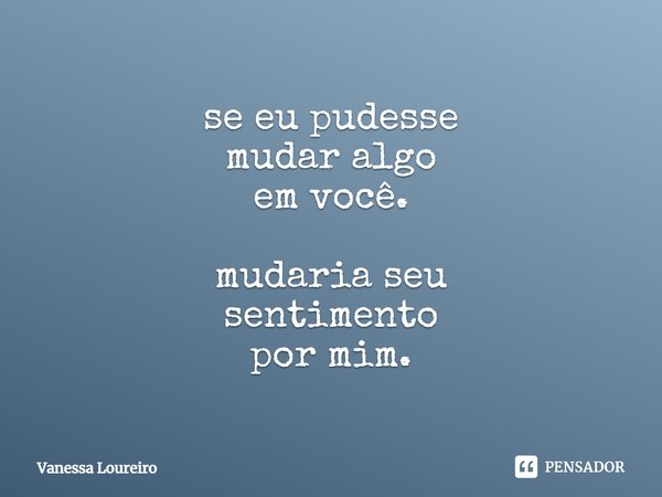 ⁠se eu pudesse mudar algo em você. mudaria seu sentimento por mim.... Frase de Vanessa Loureiro.