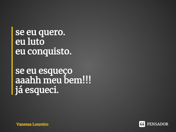 ⁠se eu quero.
eu luto
eu conquisto. se eu esqueço
aaahh meu bem!!!
já esqueci.... Frase de Vanessa Loureiro.