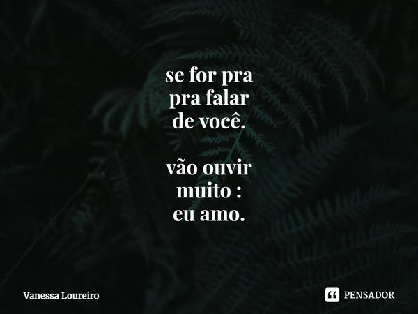 ⁠se for pra
pra falar
de você. vão ouvir
muito : eu amo.... Frase de Vanessa Loureiro.