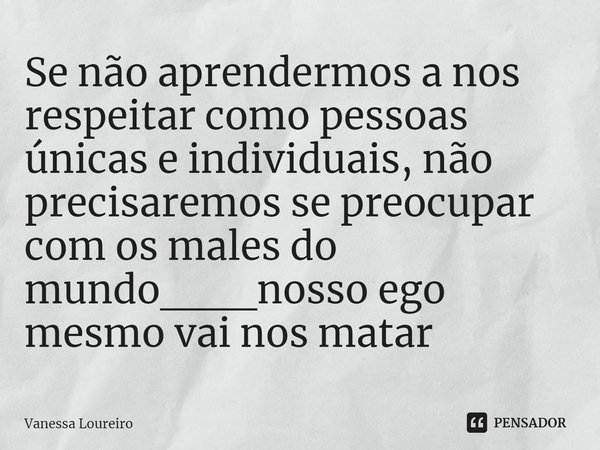 ⁠Se não aprendermos a nos respeitar como pessoas únicas e individuais, não precisaremos se preocupar com os males do mundo___nosso ego mesmo vai nos matar... Frase de Vanessa Loureiro.