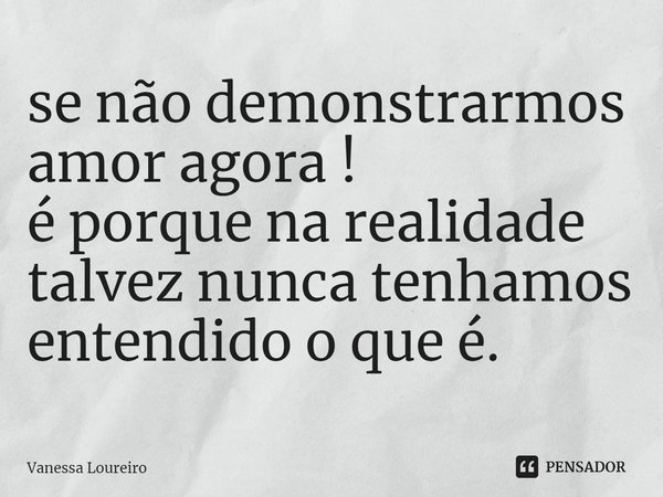 ⁠se não demonstrarmos
amor agora !
é porque na realidade
talvez nunca tenhamos
entendido o que é.... Frase de Vanessa Loureiro.