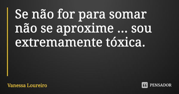 Se não for para somar não se aproxime ... sou extremamente tóxica.... Frase de Vanessa Loureiro.