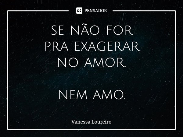 ⁠se não for
pra exagerar
no amor. nem amo.... Frase de Vanessa Loureiro.