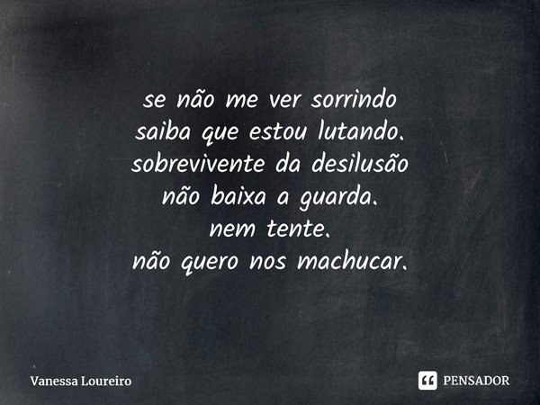 ⁠se não me ver sorrindo saiba que estou lutando. sobrevivente da desilusão não baixa a guarda. nem tente. não quero nos machucar.... Frase de Vanessa Loureiro.