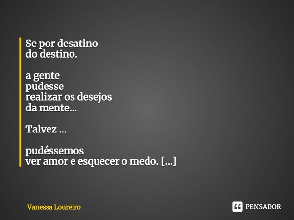 ⁠Se por desatino
do destino.
a gente
pudesse
realizar os desejos
da mente...
Talvez ...
pudéssemos
ver amor e esquecer o medo.
Te amo com a
força de todas as
mi... Frase de Vanessa Loureiro.
