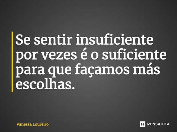 ⁠Se sentir insuficiente por vezes é o suficiente para que façamos más escolhas.... Frase de Vanessa Loureiro.