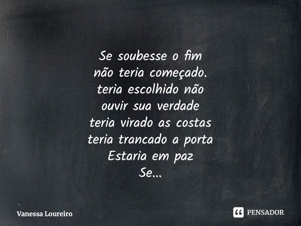⁠Se soubesse o fim não teria começado. teria escolhido não ouvir sua verdade teria virado as costas teria trancado a porta Estaria em paz Se...... Frase de Vanessa Loureiro.