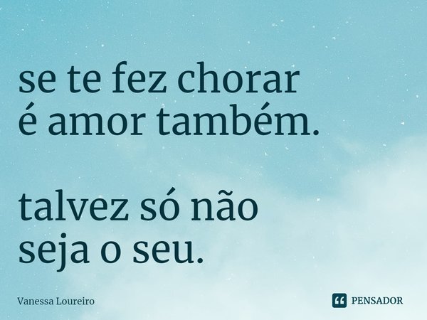 ⁠se te fez chorar
é amor também. talvez só não
seja o seu.... Frase de Vanessa Loureiro.