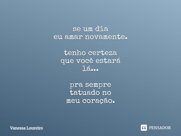 ⁠se um dia
eu amar novamente. tenho certeza
que você estará
lá... pra sempre
tatuado no
meu coração.... Frase de Vanessa Loureiro.